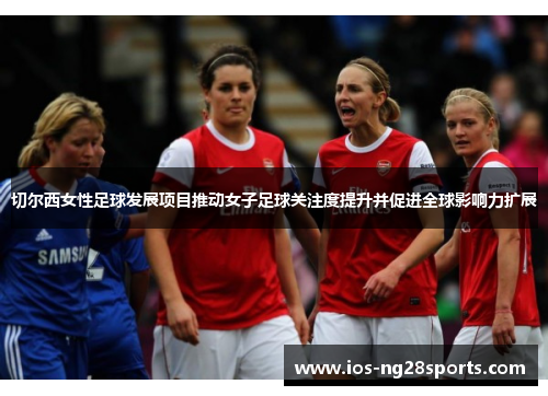 切尔西女性足球发展项目推动女子足球关注度提升并促进全球影响力扩展 切尔西女性足球发展项目推动女子足球关注度提升并促进全球影响力扩展