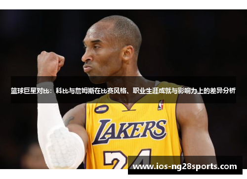 篮球巨星对比:科比与詹姆斯在比赛风格、职业生涯成就与影响力上的差异分析 篮球巨星对比:科比与詹姆斯在比赛风格、职业生涯成就与影响力上的差异分析