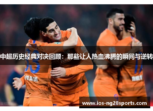 中超历史经典对决回顾:那些让人热血沸腾的瞬间与逆转 中超历史经典对决回顾:那些让人热血沸腾的瞬间与逆转