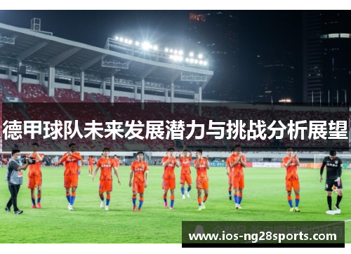 德甲球队未来发展潜力与挑战分析展望 德甲球队未来发展潜力与挑战分析展望