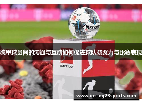 德甲球员间的沟通与互动如何促进球队凝聚力与比赛表现 德甲球员间的沟通与互动如何促进球队凝聚力与比赛表现