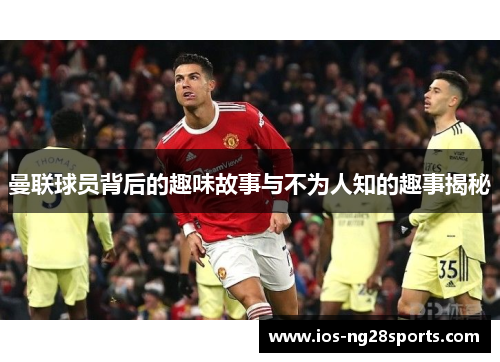 曼联球员背后的趣味故事与不为人知的趣事揭秘 曼联球员背后的趣味故事与不为人知的趣事揭秘