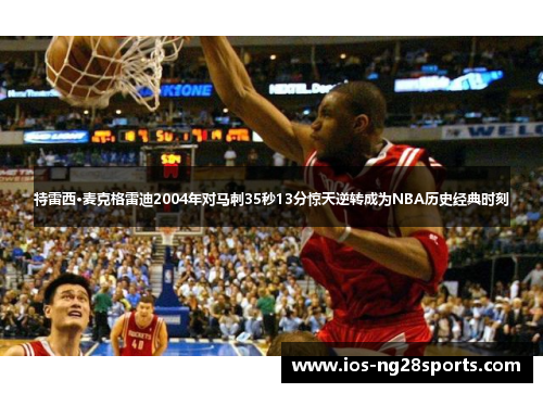 特雷西·麦克格雷迪2004年对马刺35秒13分惊天逆转成为NBA历史经典时刻 特雷西·麦克格雷迪2004年对马刺35秒13分惊天逆转成为NBA历史经典时刻