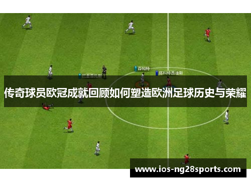 传奇球员欧冠成就回顾如何塑造欧洲足球历史与荣耀 传奇球员欧冠成就回顾如何塑造欧洲足球历史与荣耀