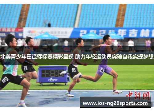北美青少年田径锦标赛精彩呈现 助力年轻运动员突破自我实现梦想 北美青少年田径锦标赛精彩呈现 助力年轻运动员突破自我实现梦想