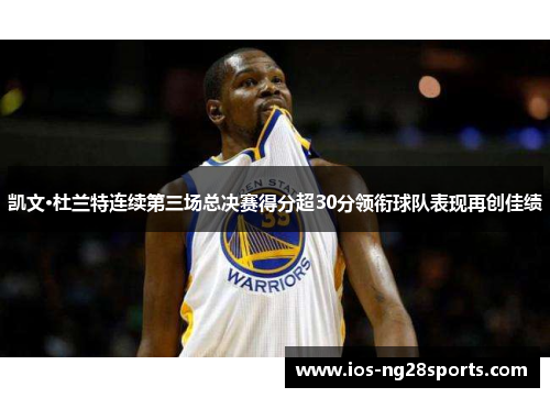 凯文·杜兰特连续第三场总决赛得分超30分领衔球队表现再创佳绩 凯文·杜兰特连续第三场总决赛得分超30分领衔球队表现再创佳绩