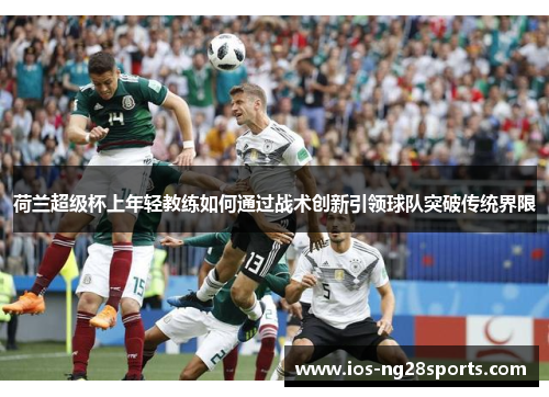 荷兰超级杯上年轻教练如何通过战术创新引领球队突破传统界限 荷兰超级杯上年轻教练如何通过战术创新引领球队突破传统界限