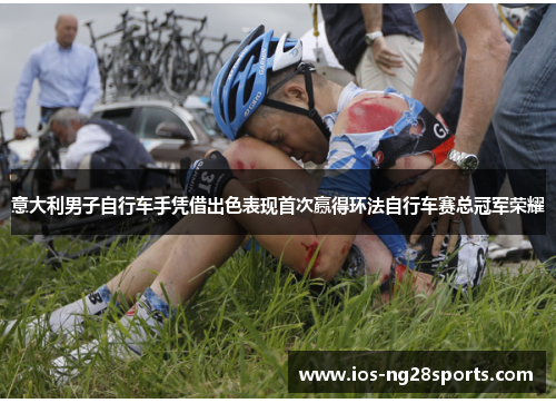 意大利男子自行车手凭借出色表现首次赢得环法自行车赛总冠军荣耀 意大利男子自行车手凭借出色表现首次赢得环法自行车赛总冠军荣耀