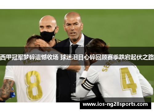 西甲冠军梦碎遗憾收场 球迷泪目心碎回顾赛季跌宕起伏之路 西甲冠军梦碎遗憾收场 球迷泪目心碎回顾赛季跌宕起伏之路