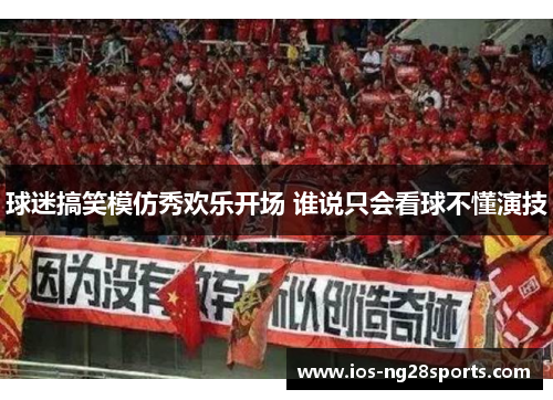 球迷搞笑模仿秀欢乐开场 谁说只会看球不懂演技 球迷搞笑模仿秀欢乐开场 谁说只会看球不懂演技