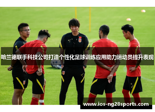 哈兰德联手科技公司打造个性化足球训练应用助力运动员提升表现 哈兰德联手科技公司打造个性化足球训练应用助力运动员提升表现