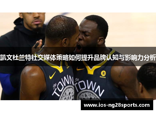 凯文杜兰特社交媒体策略如何提升品牌认知与影响力分析 凯文杜兰特社交媒体策略如何提升品牌认知与影响力分析