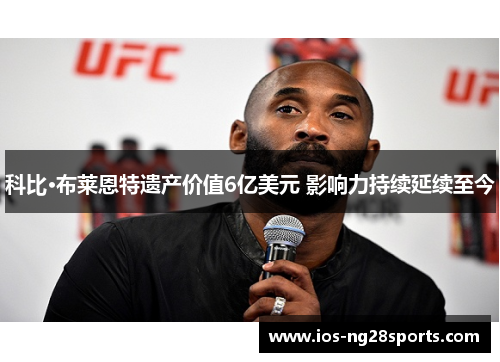 科比·布莱恩特遗产价值6亿美元 影响力持续延续至今 科比·布莱恩特遗产价值6亿美元 影响力持续延续至今