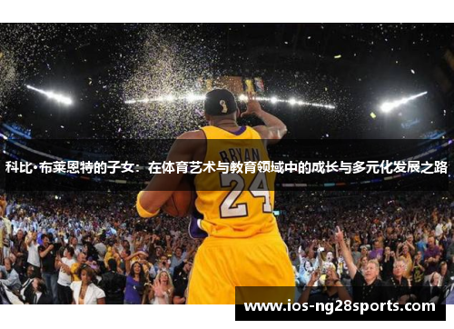 科比·布莱恩特的子女:在体育艺术与教育领域中的成长与多元化发展之路 科比·布莱恩特的子女:在体育艺术与教育领域中的成长与多元化发展之路