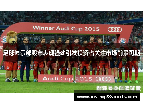 足球俱乐部股市表现强劲引发投资者关注市场前景可期 足球俱乐部股市表现强劲引发投资者关注市场前景可期