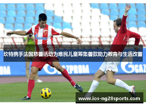 坎特携手法国慈善活动为难民儿童筹集善款助力教育与生活改善 坎特携手法国慈善活动为难民儿童筹集善款助力教育与生活改善