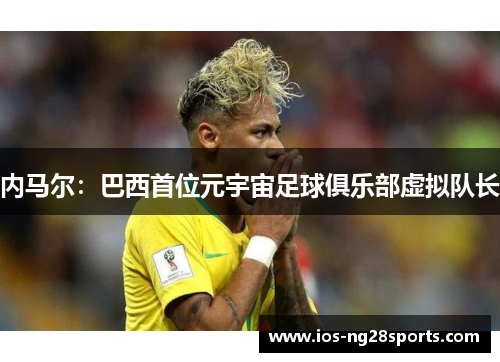 内马尔:巴西首位元宇宙足球俱乐部虚拟队长 内马尔:巴西首位元宇宙足球俱乐部虚拟队长