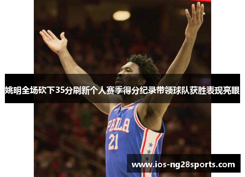 姚明全场砍下35分刷新个人赛季得分纪录带领球队获胜表现亮眼 姚明全场砍下35分刷新个人赛季得分纪录带领球队获胜表现亮眼