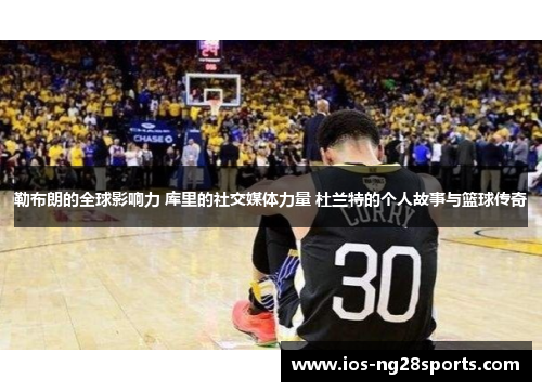 勒布朗的全球影响力 库里的社交媒体力量 杜兰特的个人故事与篮球传奇 勒布朗的全球影响力 库里的社交媒体力量 杜兰特的个人故事与篮球传奇