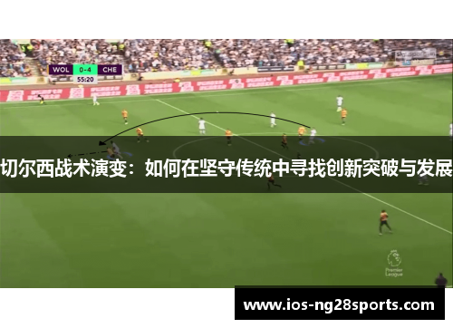 切尔西战术演变:如何在坚守传统中寻找创新突破与发展 切尔西战术演变:如何在坚守传统中寻找创新突破与发展