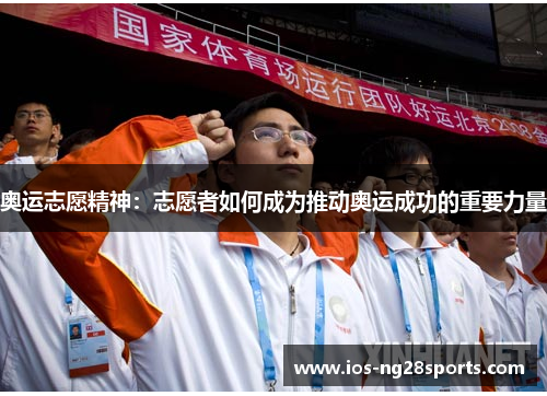 奥运志愿精神:志愿者如何成为推动奥运成功的重要力量 奥运志愿精神:志愿者如何成为推动奥运成功的重要力量