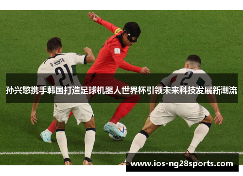 孙兴慜携手韩国打造足球机器人世界杯引领未来科技发展新潮流 孙兴慜携手韩国打造足球机器人世界杯引领未来科技发展新潮流