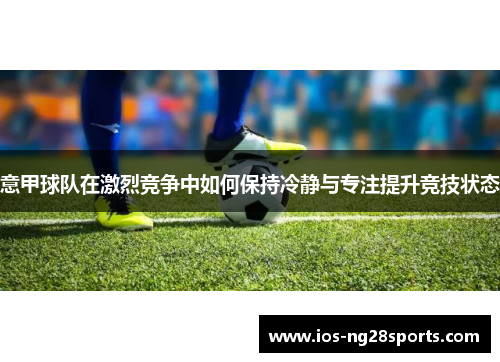 意甲球队在激烈竞争中如何保持冷静与专注提升竞技状态 意甲球队在激烈竞争中如何保持冷静与专注提升竞技状态