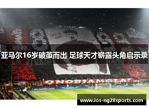亚马尔16岁破茧而出 足球天才崭露头角启示录 亚马尔16岁破茧而出 足球天才崭露头角启示录