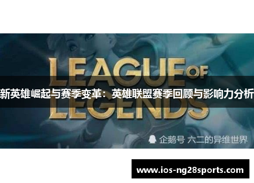 新英雄崛起与赛季变革:英雄联盟赛季回顾与影响力分析 新英雄崛起与赛季变革:英雄联盟赛季回顾与影响力分析