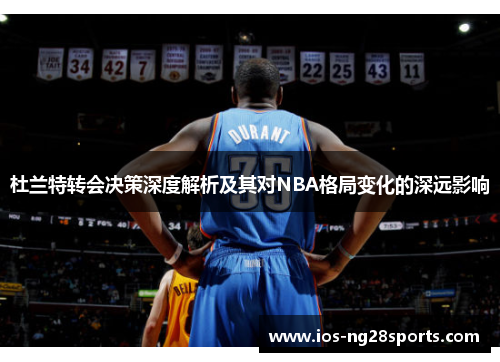 杜兰特转会决策深度解析及其对NBA格局变化的深远影响 杜兰特转会决策深度解析及其对NBA格局变化的深远影响