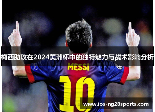 梅西助攻在2024美洲杯中的独特魅力与战术影响分析 梅西助攻在2024美洲杯中的独特魅力与战术影响分析