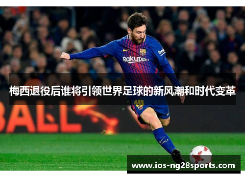 梅西退役后谁将引领世界足球的新风潮和时代变革 梅西退役后谁将引领世界足球的新风潮和时代变革