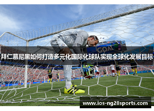 拜仁慕尼黑如何打造多元化国际化球队实现全球化发展目标 拜仁慕尼黑如何打造多元化国际化球队实现全球化发展目标