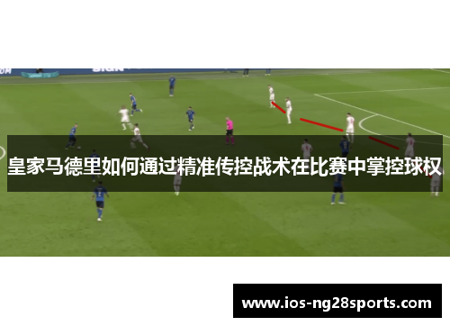 皇家马德里如何通过精准传控战术在比赛中掌控球权 皇家马德里如何通过精准传控战术在比赛中掌控球权