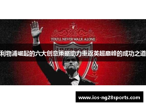 利物浦崛起的六大创意策略助力重返英超巅峰的成功之道 利物浦崛起的六大创意策略助力重返英超巅峰的成功之道