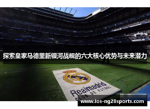 探索皇家马德里新银河战舰的六大核心优势与未来潜力 探索皇家马德里新银河战舰的六大核心优势与未来潜力