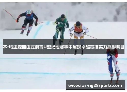 本·哈里森自由式滑雪U型场地赛事中展现卓越竞技实力赢得瞩目