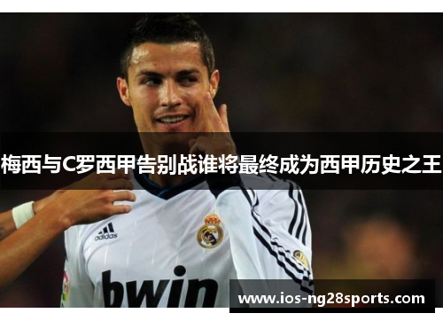 梅西与C罗西甲告别战谁将最终成为西甲历史之王