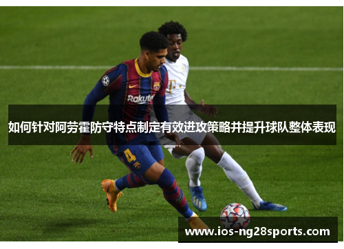 如何针对阿劳霍防守特点制定有效进攻策略并提升球队整体表现