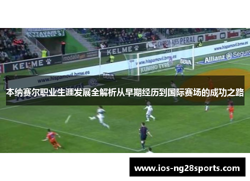 本纳赛尔职业生涯发展全解析从早期经历到国际赛场的成功之路 本纳赛尔职业生涯发展全解析从早期经历到国际赛场的成功之路