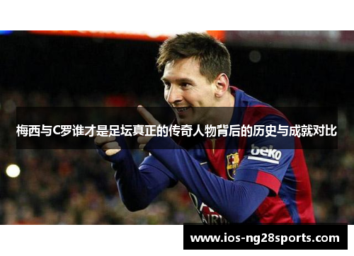 梅西与C罗谁才是足坛真正的传奇人物背后的历史与成就对比 梅西与C罗谁才是足坛真正的传奇人物背后的历史与成就对比