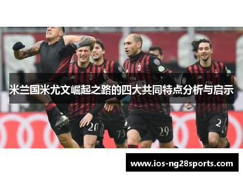 米兰国米尤文崛起之路的四大共同特点分析与启示 米兰国米尤文崛起之路的四大共同特点分析与启示