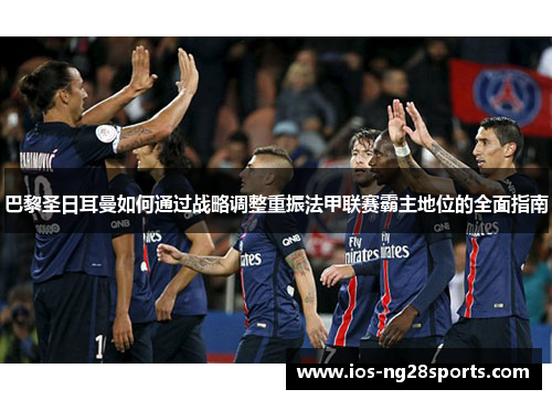 巴黎圣日耳曼如何通过战略调整重振法甲联赛霸主地位的全面指南 巴黎圣日耳曼如何通过战略调整重振法甲联赛霸主地位的全面指南