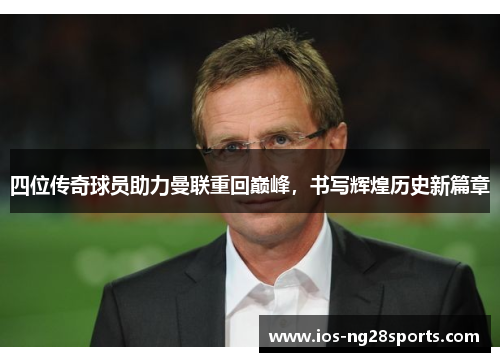 四位传奇球员助力曼联重回巅峰,书写辉煌历史新篇章 四位传奇球员助力曼联重回巅峰,书写辉煌历史新篇章