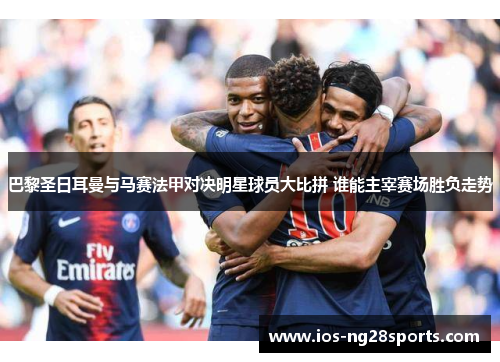 巴黎圣日耳曼与马赛法甲对决明星球员大比拼 谁能主宰赛场胜负走势 巴黎圣日耳曼与马赛法甲对决明星球员大比拼 谁能主宰赛场胜负走势