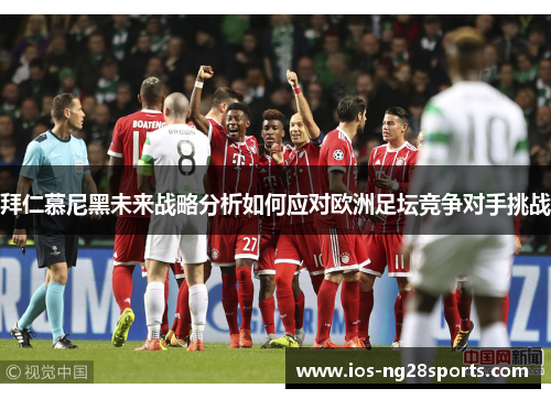 拜仁慕尼黑未来战略分析如何应对欧洲足坛竞争对手挑战 拜仁慕尼黑未来战略分析如何应对欧洲足坛竞争对手挑战