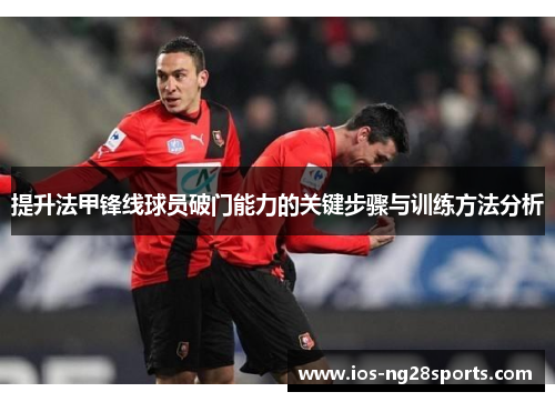 提升法甲锋线球员破门能力的关键步骤与训练方法分析 提升法甲锋线球员破门能力的关键步骤与训练方法分析