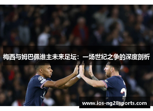 梅西与姆巴佩谁主未来足坛:一场世纪之争的深度剖析 梅西与姆巴佩谁主未来足坛:一场世纪之争的深度剖析