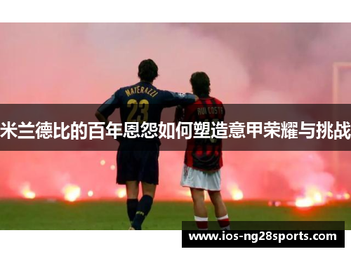 米兰德比的百年恩怨如何塑造意甲荣耀与挑战 米兰德比的百年恩怨如何塑造意甲荣耀与挑战