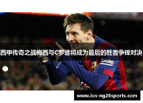 西甲传奇之战梅西与C罗谁将成为最后的胜者争锋对决 西甲传奇之战梅西与C罗谁将成为最后的胜者争锋对决